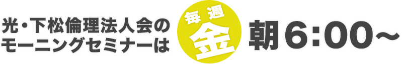 光・下松倫理法人会倫理法人会のモーニングセミナーは、朝6:00～(毎週金曜)