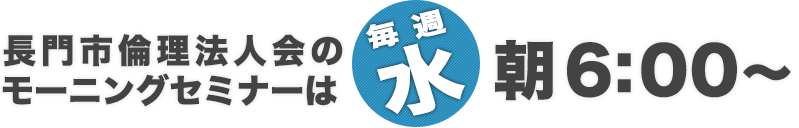 長門市倫理法人会倫理法人会のモーニングセミナーは、水曜日 朝 6:00～7:00